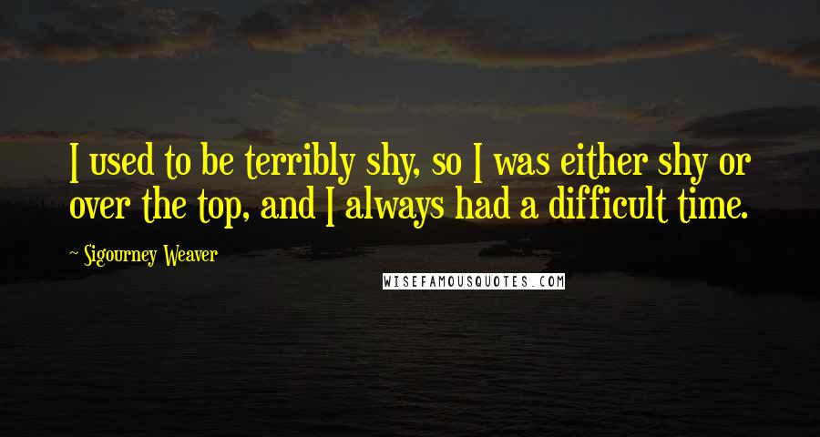 Sigourney Weaver Quotes: I used to be terribly shy, so I was either shy or over the top, and I always had a difficult time.