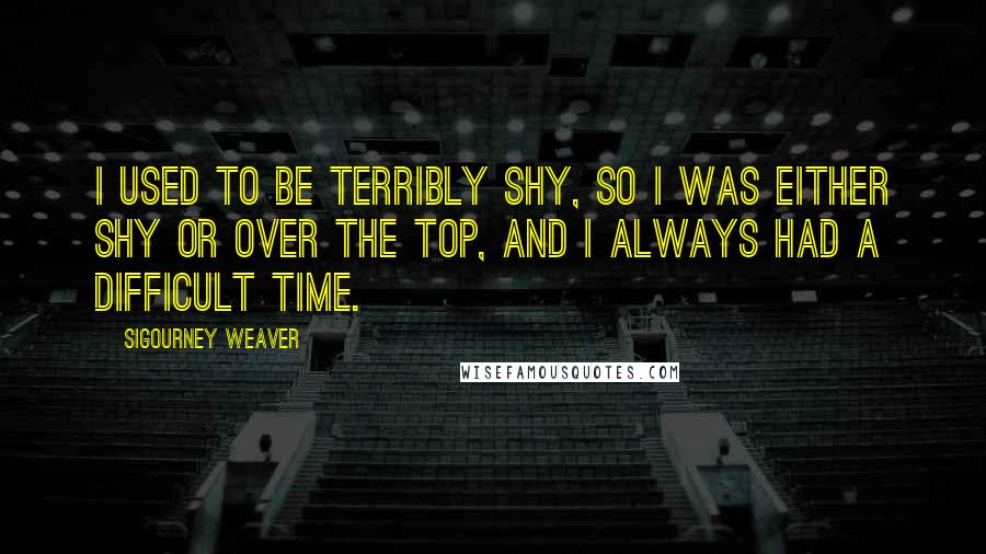 Sigourney Weaver Quotes: I used to be terribly shy, so I was either shy or over the top, and I always had a difficult time.