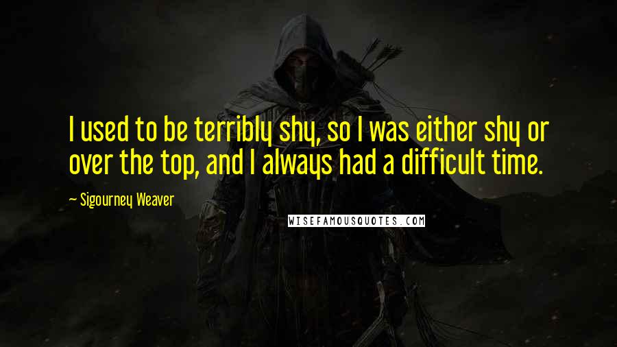 Sigourney Weaver Quotes: I used to be terribly shy, so I was either shy or over the top, and I always had a difficult time.