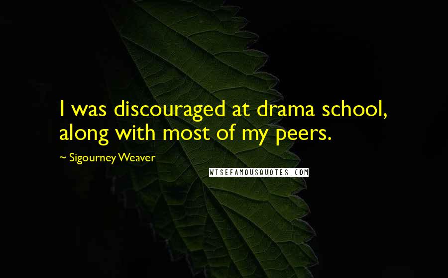 Sigourney Weaver Quotes: I was discouraged at drama school, along with most of my peers.