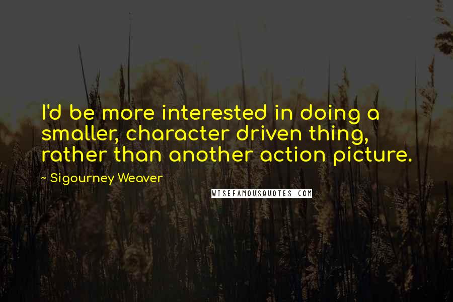 Sigourney Weaver Quotes: I'd be more interested in doing a smaller, character driven thing, rather than another action picture.