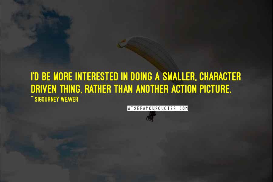 Sigourney Weaver Quotes: I'd be more interested in doing a smaller, character driven thing, rather than another action picture.