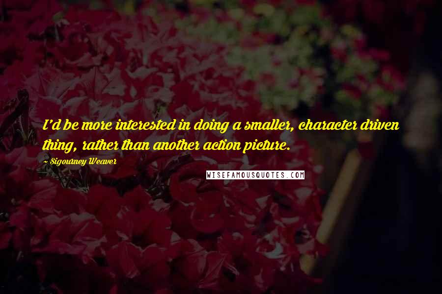 Sigourney Weaver Quotes: I'd be more interested in doing a smaller, character driven thing, rather than another action picture.