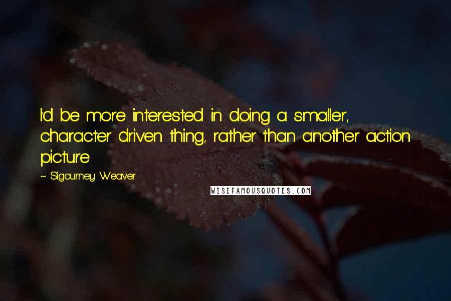 Sigourney Weaver Quotes: I'd be more interested in doing a smaller, character driven thing, rather than another action picture.