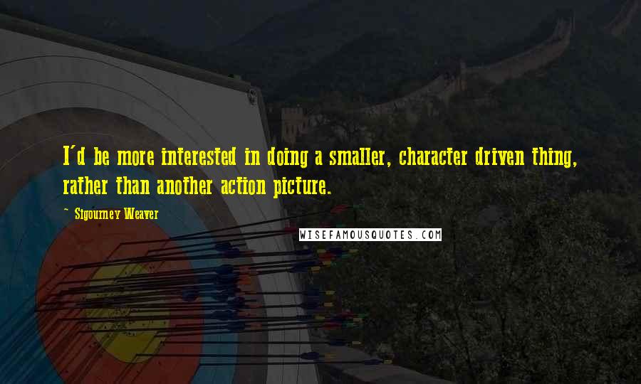 Sigourney Weaver Quotes: I'd be more interested in doing a smaller, character driven thing, rather than another action picture.