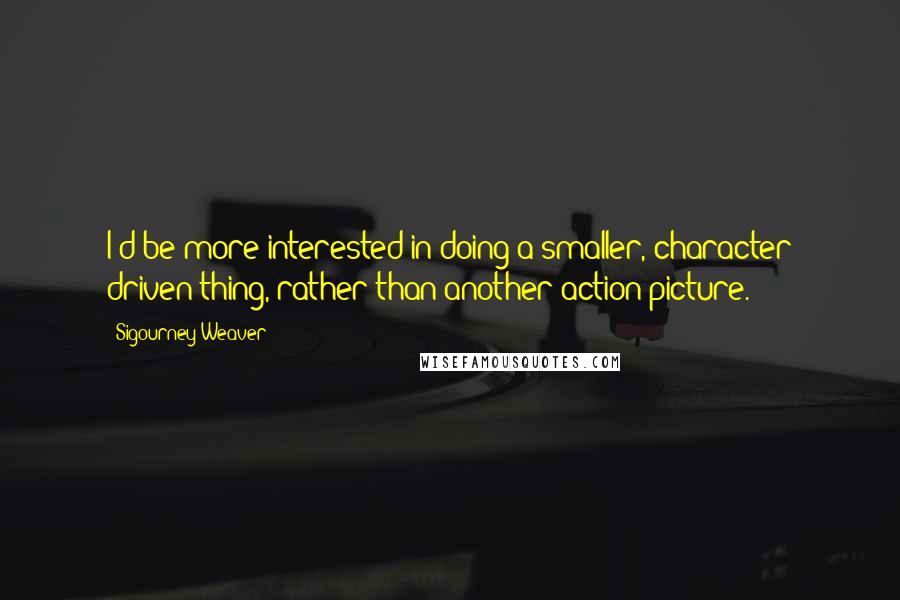 Sigourney Weaver Quotes: I'd be more interested in doing a smaller, character driven thing, rather than another action picture.