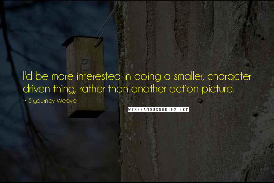 Sigourney Weaver Quotes: I'd be more interested in doing a smaller, character driven thing, rather than another action picture.