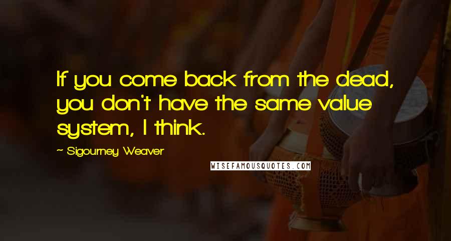 Sigourney Weaver Quotes: If you come back from the dead, you don't have the same value system, I think.