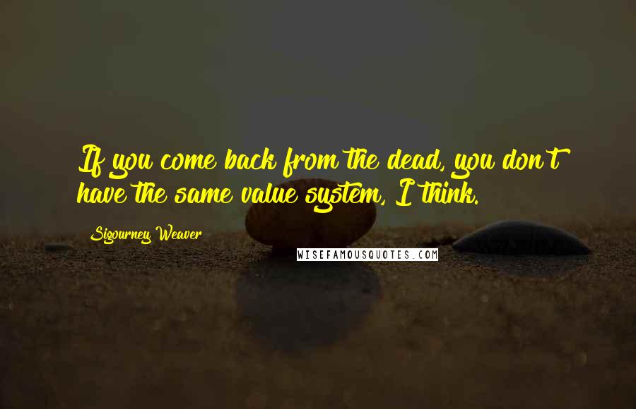 Sigourney Weaver Quotes: If you come back from the dead, you don't have the same value system, I think.