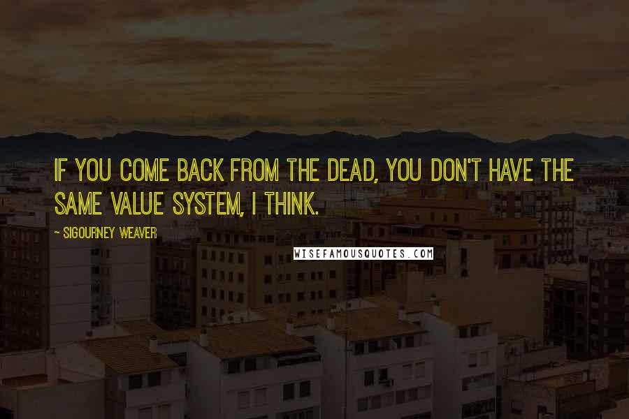 Sigourney Weaver Quotes: If you come back from the dead, you don't have the same value system, I think.