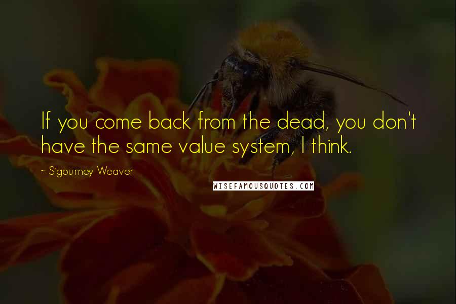 Sigourney Weaver Quotes: If you come back from the dead, you don't have the same value system, I think.