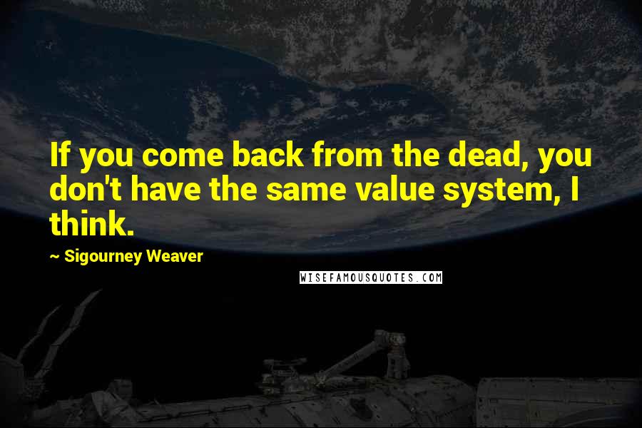 Sigourney Weaver Quotes: If you come back from the dead, you don't have the same value system, I think.