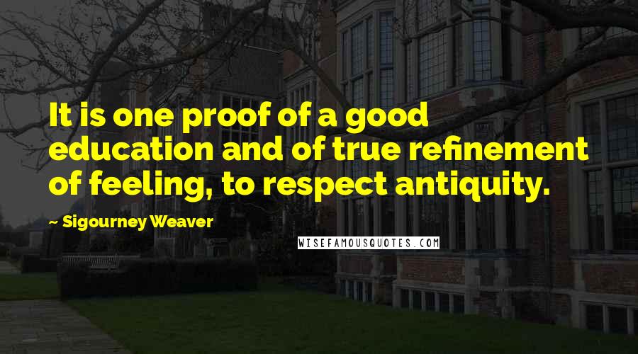 Sigourney Weaver Quotes: It is one proof of a good education and of true refinement of feeling, to respect antiquity.