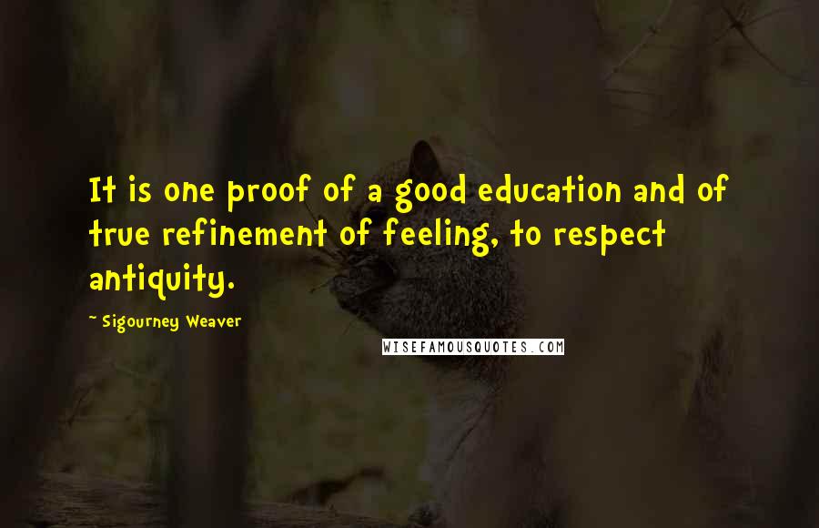 Sigourney Weaver Quotes: It is one proof of a good education and of true refinement of feeling, to respect antiquity.