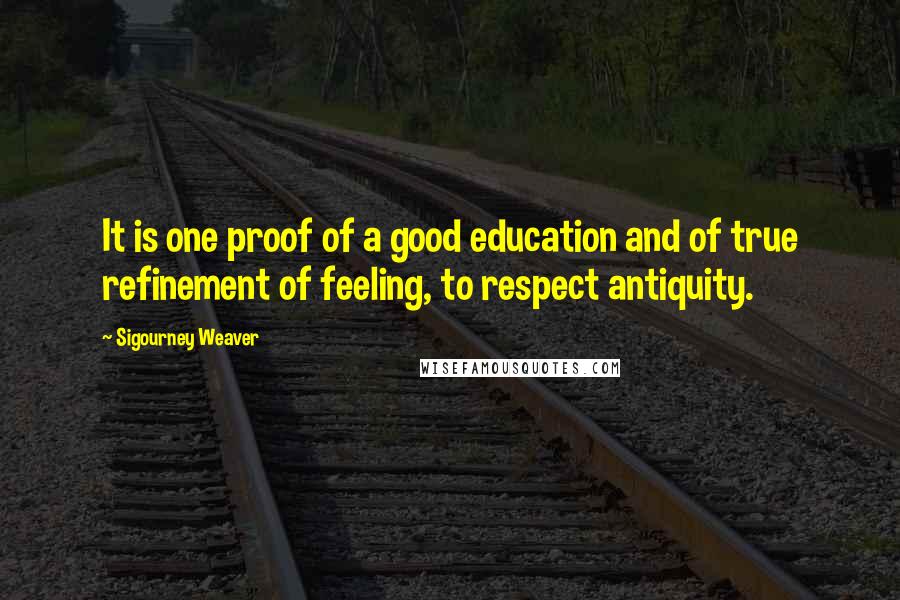 Sigourney Weaver Quotes: It is one proof of a good education and of true refinement of feeling, to respect antiquity.
