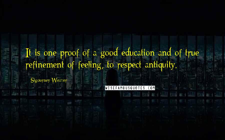 Sigourney Weaver Quotes: It is one proof of a good education and of true refinement of feeling, to respect antiquity.