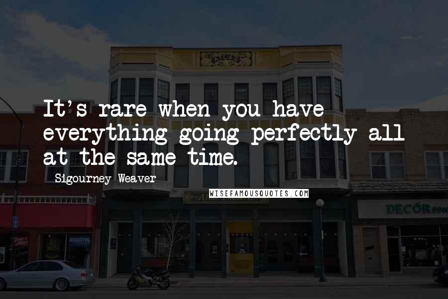 Sigourney Weaver Quotes: It's rare when you have everything going perfectly all at the same time.