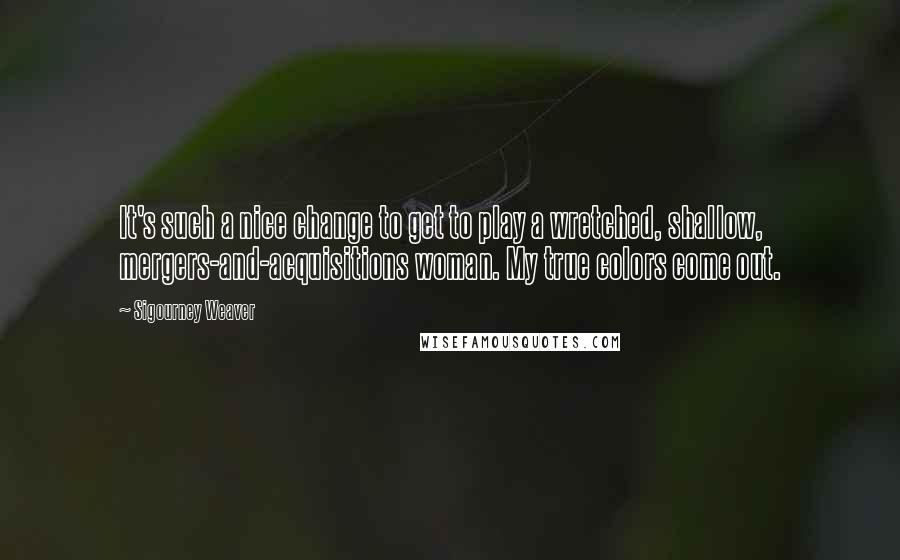 Sigourney Weaver Quotes: It's such a nice change to get to play a wretched, shallow, mergers-and-acquisitions woman. My true colors come out.