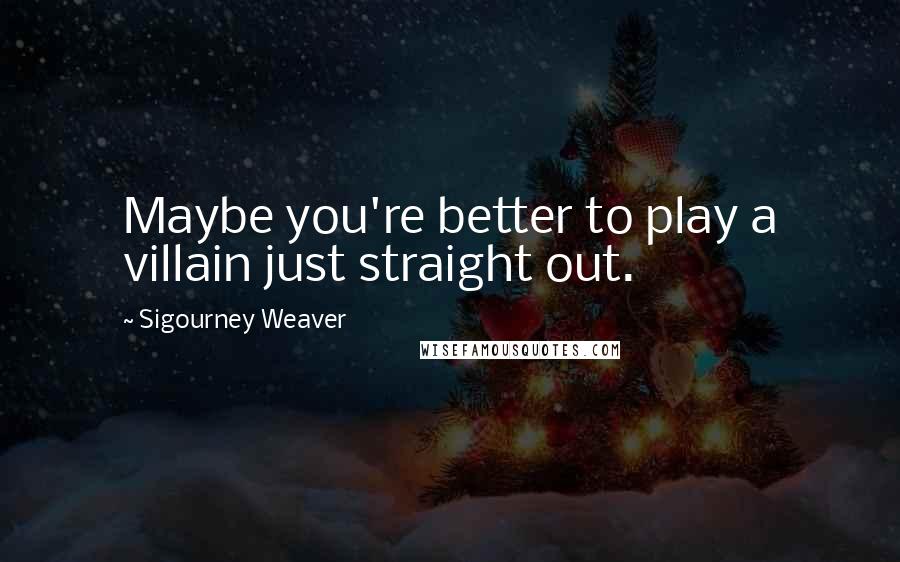 Sigourney Weaver Quotes: Maybe you're better to play a villain just straight out.