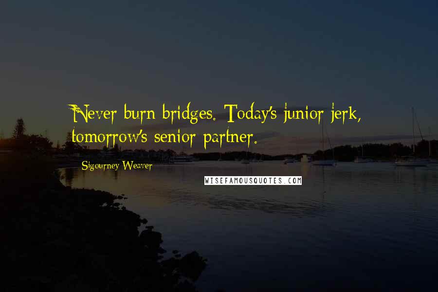 Sigourney Weaver Quotes: Never burn bridges. Today's junior jerk, tomorrow's senior partner.