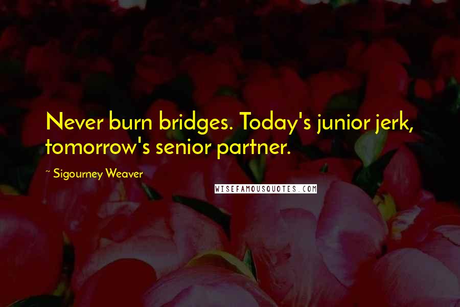 Sigourney Weaver Quotes: Never burn bridges. Today's junior jerk, tomorrow's senior partner.