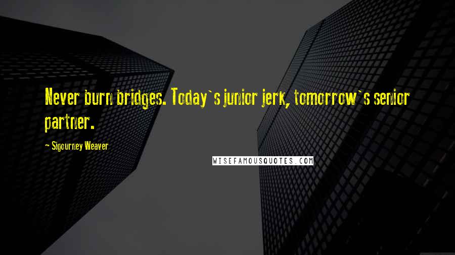 Sigourney Weaver Quotes: Never burn bridges. Today's junior jerk, tomorrow's senior partner.