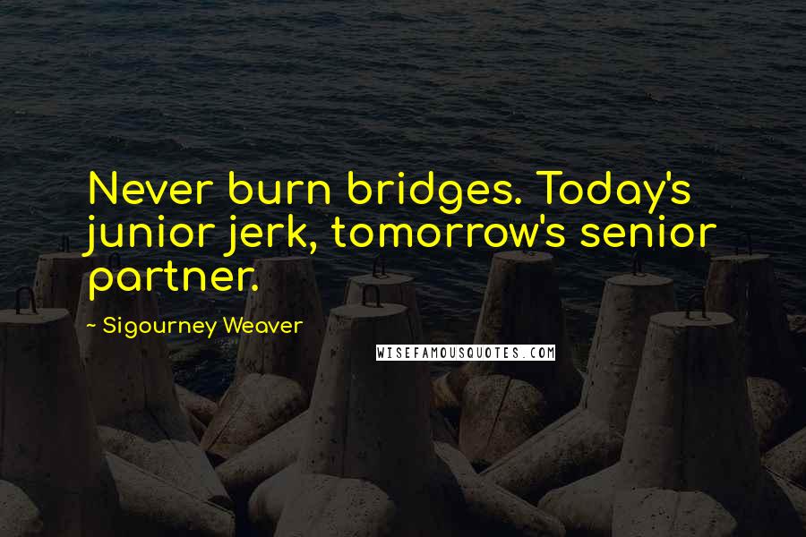 Sigourney Weaver Quotes: Never burn bridges. Today's junior jerk, tomorrow's senior partner.