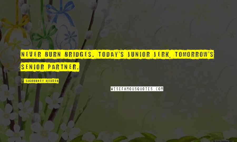 Sigourney Weaver Quotes: Never burn bridges. Today's junior jerk, tomorrow's senior partner.