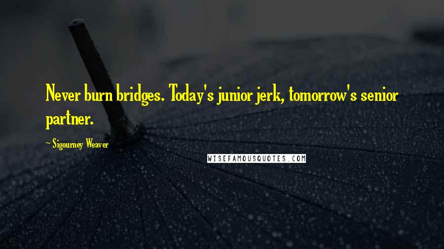 Sigourney Weaver Quotes: Never burn bridges. Today's junior jerk, tomorrow's senior partner.