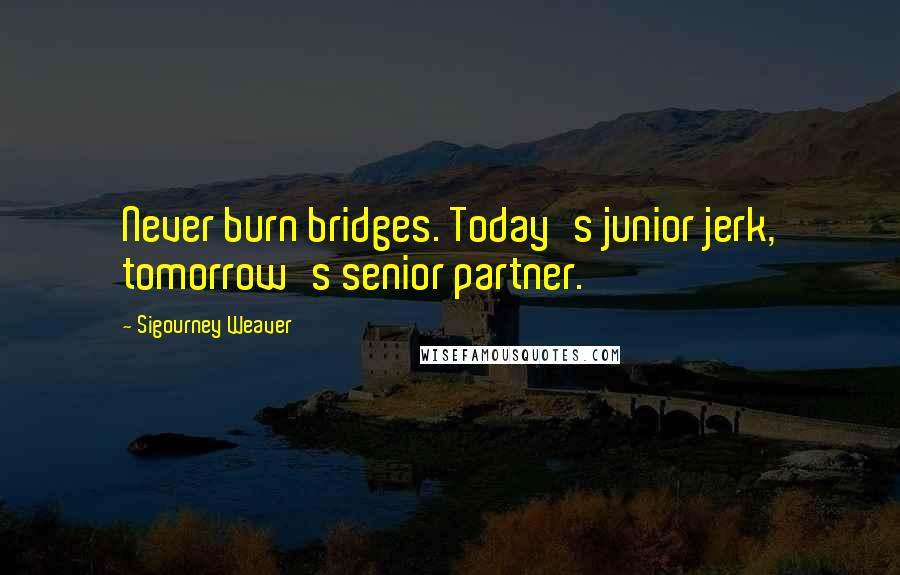 Sigourney Weaver Quotes: Never burn bridges. Today's junior jerk, tomorrow's senior partner.