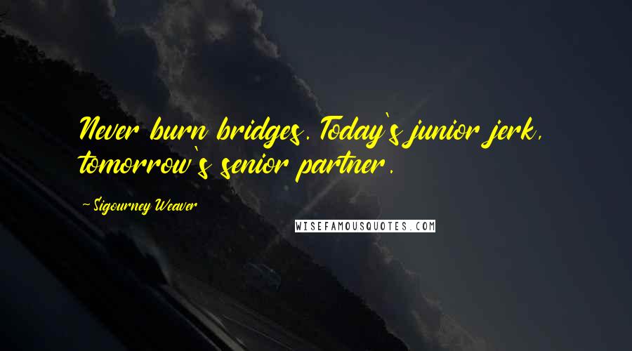 Sigourney Weaver Quotes: Never burn bridges. Today's junior jerk, tomorrow's senior partner.