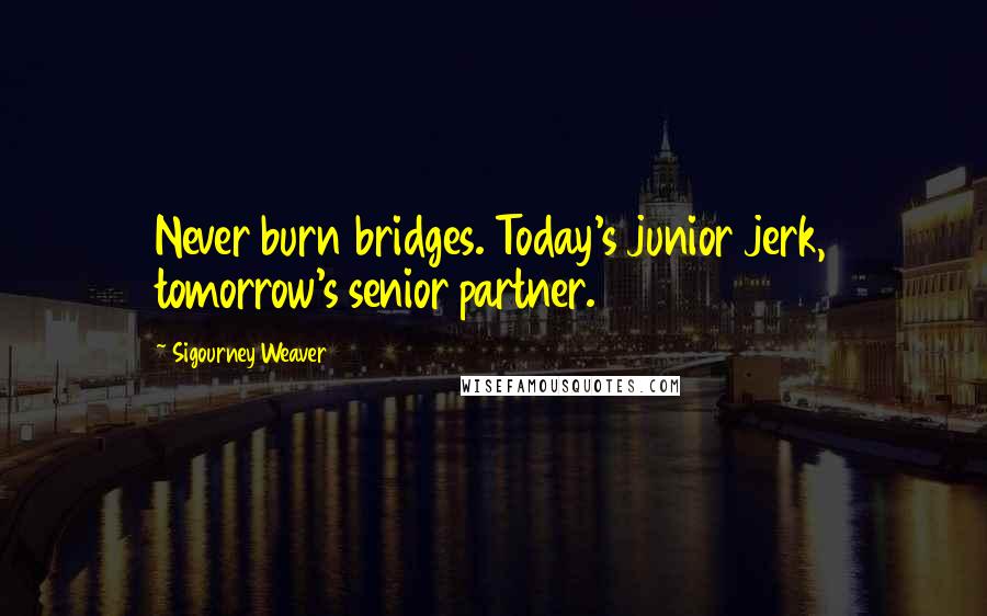 Sigourney Weaver Quotes: Never burn bridges. Today's junior jerk, tomorrow's senior partner.