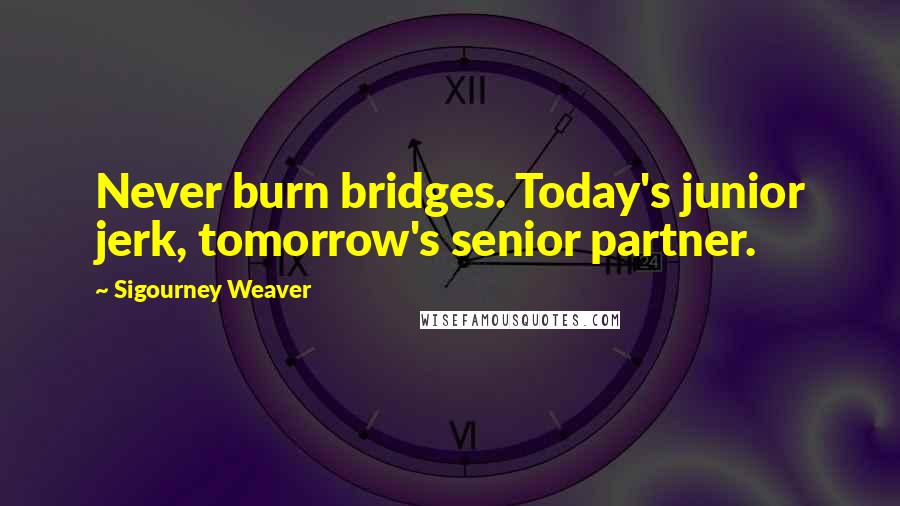 Sigourney Weaver Quotes: Never burn bridges. Today's junior jerk, tomorrow's senior partner.