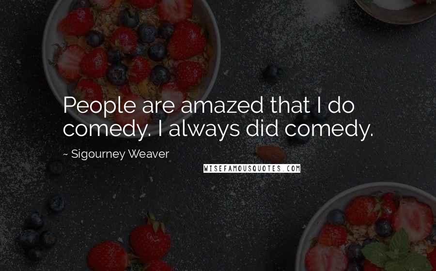 Sigourney Weaver Quotes: People are amazed that I do comedy. I always did comedy.