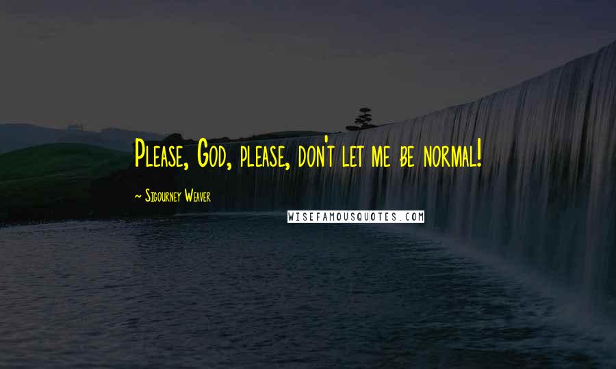 Sigourney Weaver Quotes: Please, God, please, don't let me be normal!