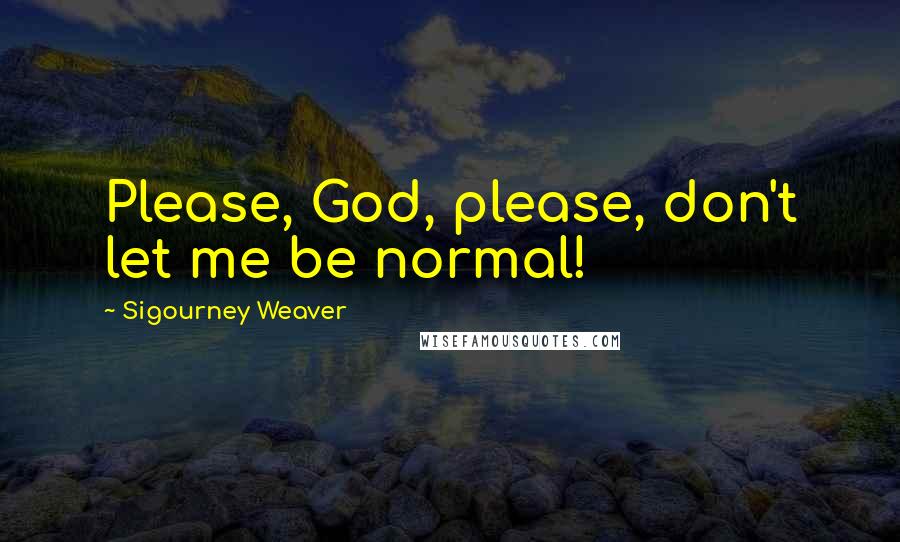 Sigourney Weaver Quotes: Please, God, please, don't let me be normal!