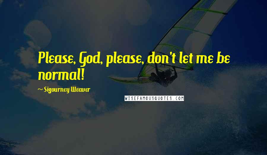 Sigourney Weaver Quotes: Please, God, please, don't let me be normal!