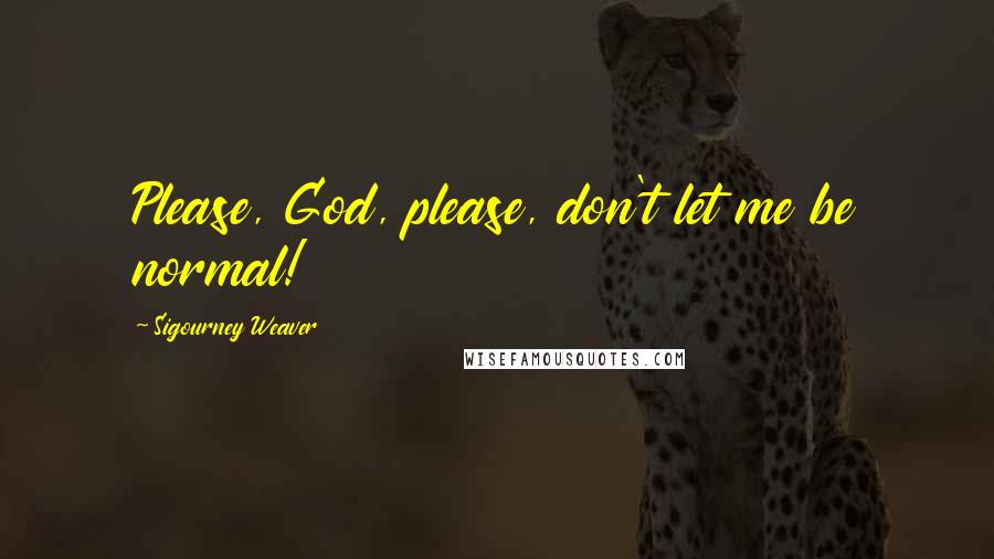 Sigourney Weaver Quotes: Please, God, please, don't let me be normal!