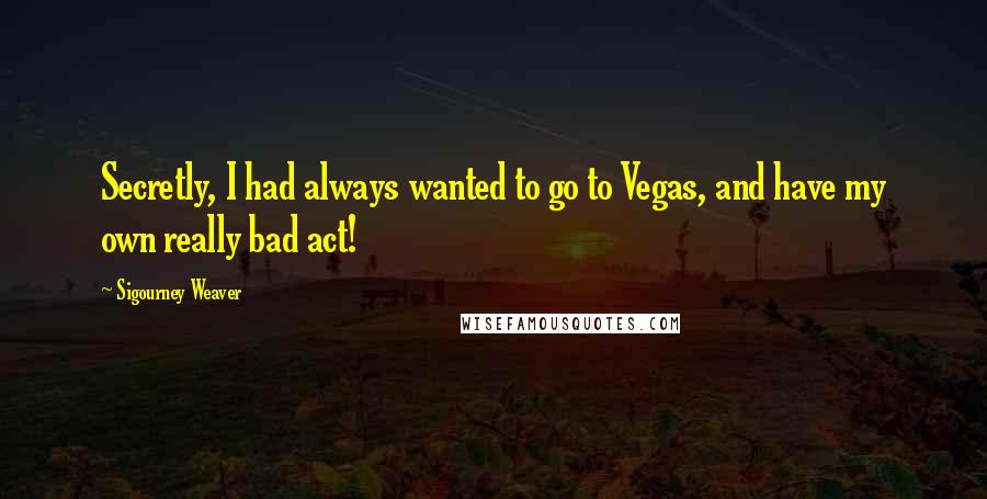 Sigourney Weaver Quotes: Secretly, I had always wanted to go to Vegas, and have my own really bad act!