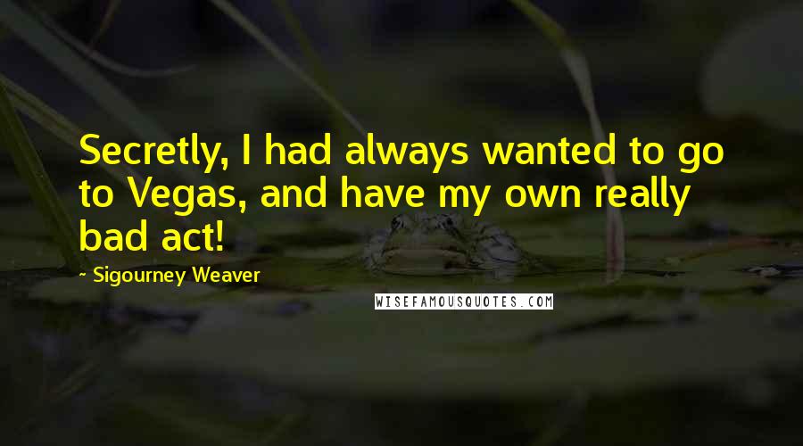 Sigourney Weaver Quotes: Secretly, I had always wanted to go to Vegas, and have my own really bad act!