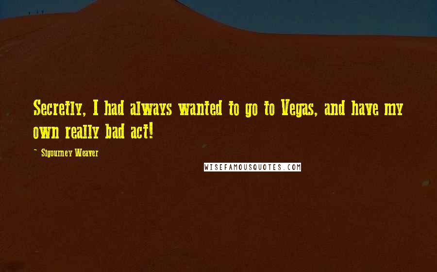 Sigourney Weaver Quotes: Secretly, I had always wanted to go to Vegas, and have my own really bad act!