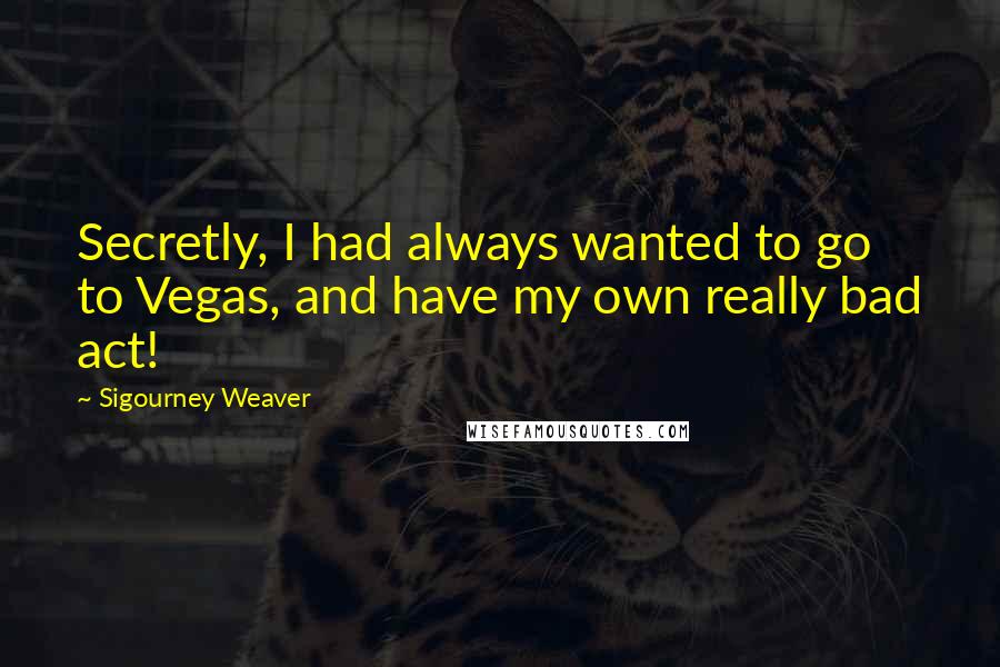 Sigourney Weaver Quotes: Secretly, I had always wanted to go to Vegas, and have my own really bad act!