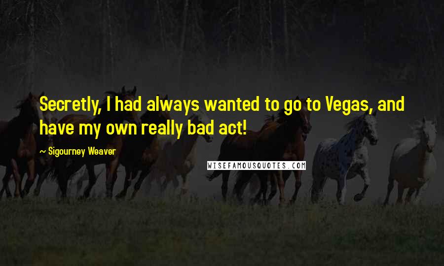 Sigourney Weaver Quotes: Secretly, I had always wanted to go to Vegas, and have my own really bad act!
