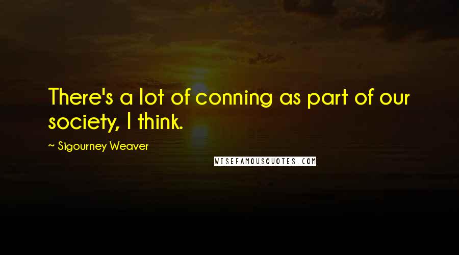 Sigourney Weaver Quotes: There's a lot of conning as part of our society, I think.