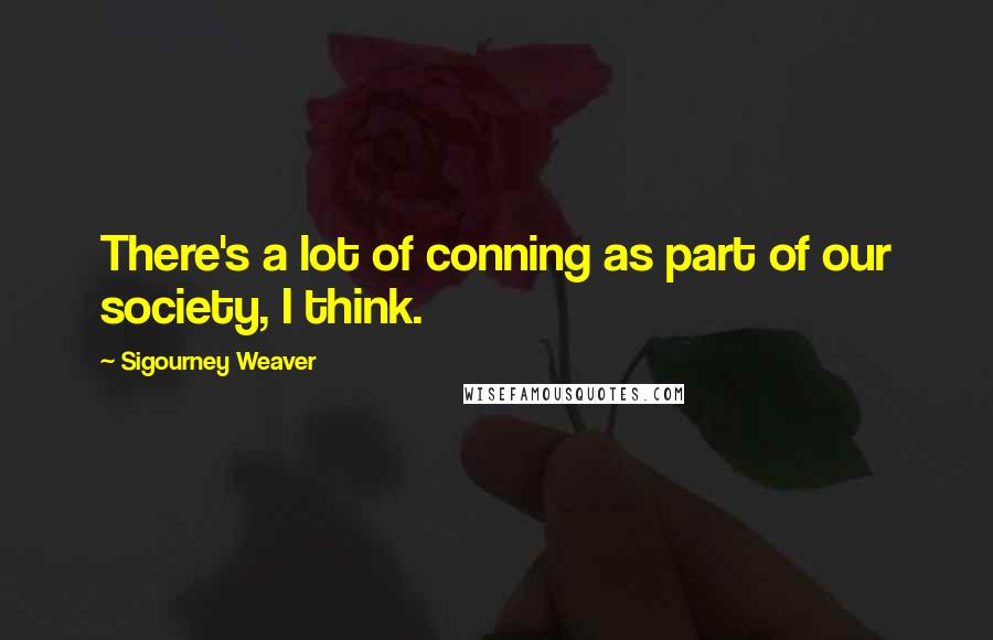 Sigourney Weaver Quotes: There's a lot of conning as part of our society, I think.