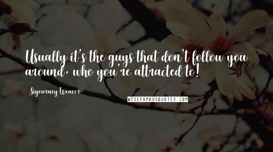 Sigourney Weaver Quotes: Usually it's the guys that don't follow you around, who you're attracted to!