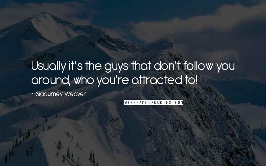 Sigourney Weaver Quotes: Usually it's the guys that don't follow you around, who you're attracted to!