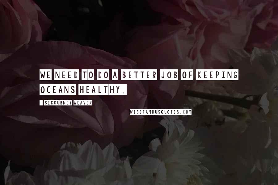 Sigourney Weaver Quotes: We need to do a better job of keeping oceans healthy.