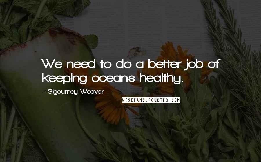 Sigourney Weaver Quotes: We need to do a better job of keeping oceans healthy.