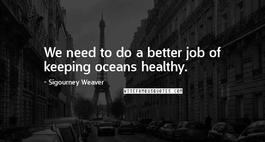 Sigourney Weaver Quotes: We need to do a better job of keeping oceans healthy.